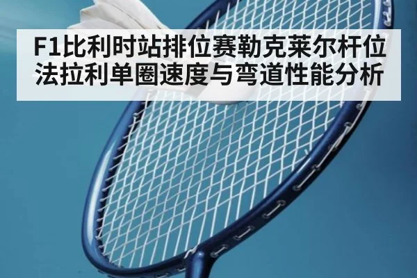 F1比利时站排位赛勒克莱尔杆位法拉利单圈速度与弯道性能分析
