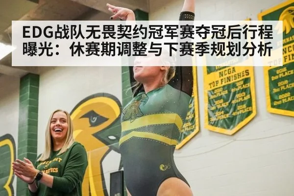 EDG战队无畏契约冠军赛夺冠后行程曝光：休赛期调整与下赛季规划分析