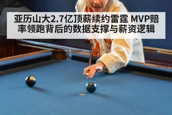 亚历山大2.7亿顶薪续约雷霆 MVP赔率领跑背后的数据支撑与薪资逻辑
