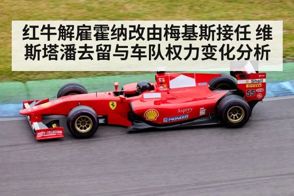 红牛解雇霍纳改由梅基斯接任 维斯塔潘去留与车队权力变化分析