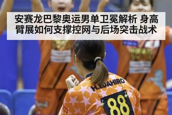 安赛龙巴黎奥运男单卫冕解析 身高臂展如何支撑控网与后场突击战术